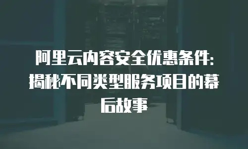 阿里云内容安全优惠条件：揭秘不同类型服务项目的幕后故事