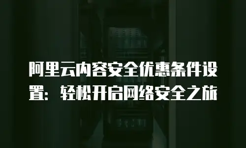 阿里云内容安全优惠条件设置：轻松开启网络安全之旅