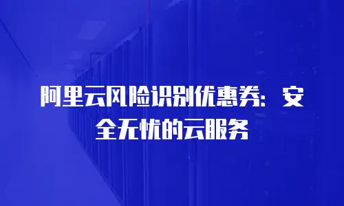 阿里云风险识别优惠券：安全无忧的云服务
