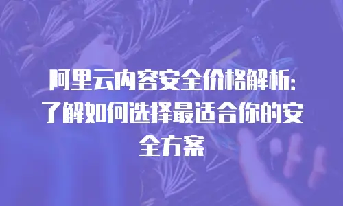 阿里云内容安全价格解析：了解如何选择最适合你的安全方案
