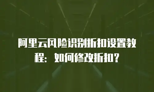 阿里云风险识别折扣设置教程：如何修改折扣？