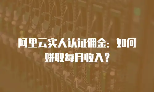 阿里云实人认证佣金：如何赚取每月收入？