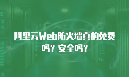 阿里云Web防火墙真的免费吗？安全吗？