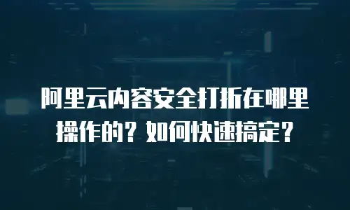 阿里云内容安全打折在哪里操作的？如何快速搞定？