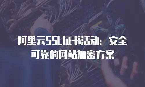 阿里云SSL证书活动：安全可靠的网站加密方案