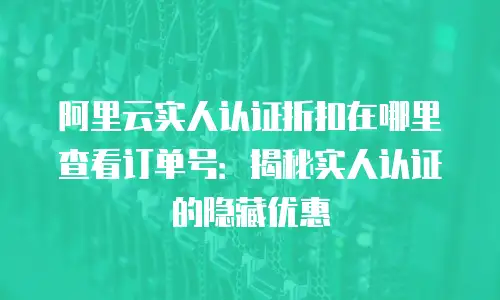 阿里云实人认证折扣在哪里查看订单号：揭秘实人认证的隐藏优惠