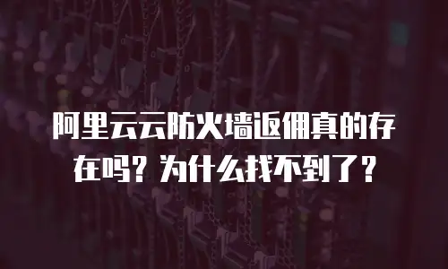 阿里云云防火墙返佣真的存在吗？为什么找不到了？