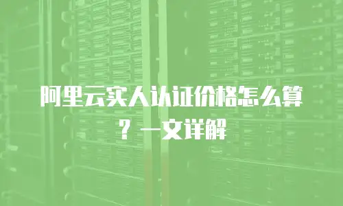阿里云实人认证价格怎么算？一文详解
