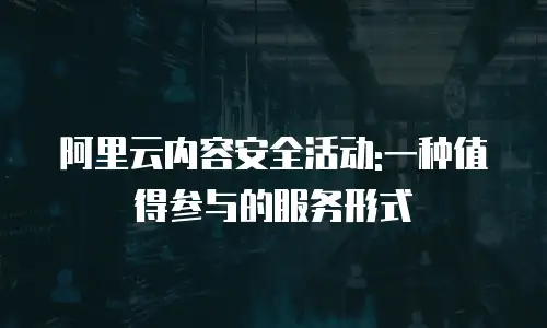 阿里云内容安全活动:一种值得参与的服务形式