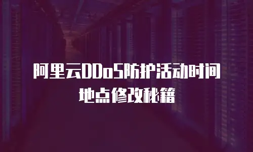 阿里云DDoS防护活动时间地点修改秘籍
