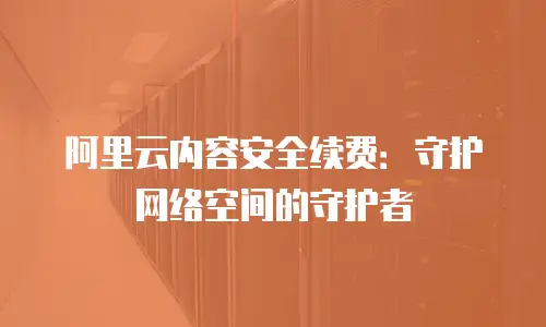 阿里云内容安全续费：守护网络空间的守护者