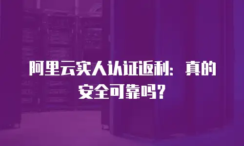 阿里云实人认证返利：真的安全可靠吗？