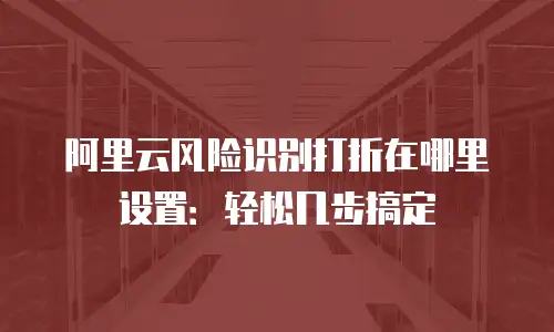 阿里云风险识别打折在哪里设置：轻松几步搞定