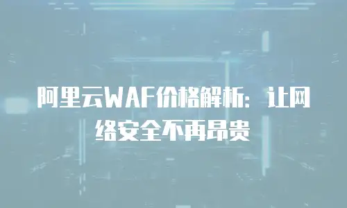 阿里云WAF价格解析：让网络安全不再昂贵
