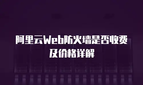阿里云Web防火墙是否收费及价格详解