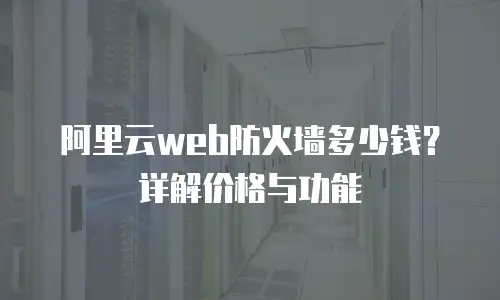 阿里云web防火墙多少钱？详解价格与功能
