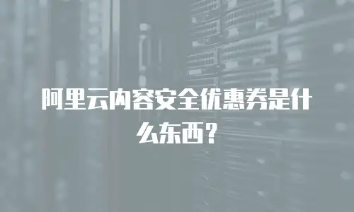 阿里云内容安全优惠券是什么东西？
