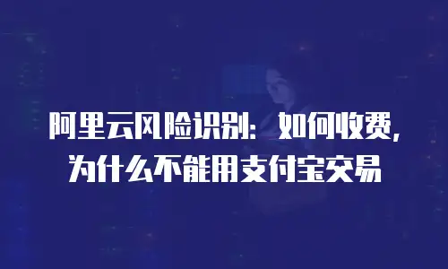 阿里云风险识别：如何收费，为什么不能用支付宝交易
