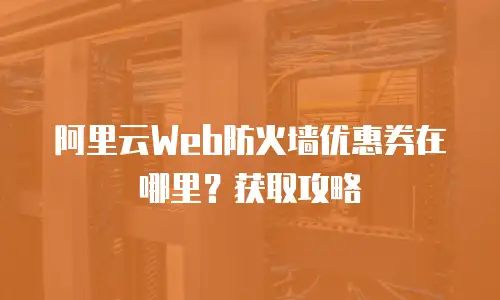 阿里云Web防火墙优惠券在哪里？获取攻略