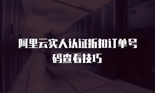 阿里云实人认证折扣订单号码查看技巧