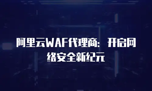 阿里云WAF代理商：开启网络安全新纪元