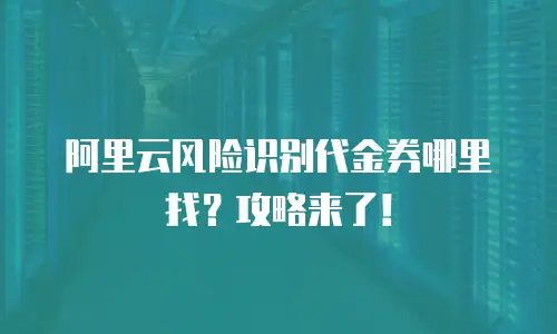 阿里云风险识别代金券哪里找？攻略来了！