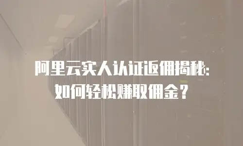 阿里云实人认证返佣揭秘：如何轻松赚取佣金？