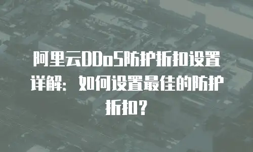阿里云DDoS防护折扣设置详解：如何设置最佳的防护折扣？