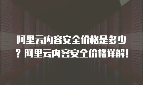 阿里云内容安全价格是多少？阿里云内容安全价格详解！