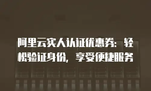 阿里云实人认证优惠券：轻松验证身份，享受便捷服务