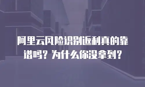 阿里云风险识别返利真的靠谱吗？为什么你没拿到？