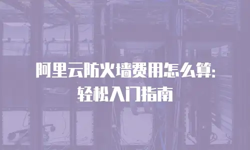 阿里云防火墙费用怎么算：轻松入门指南