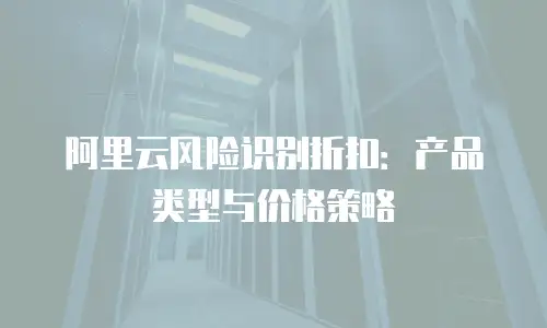 阿里云风险识别折扣：产品类型与价格策略