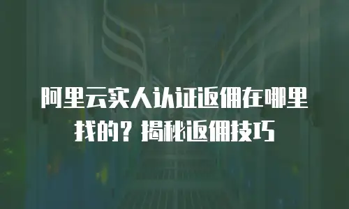 阿里云实人认证返佣在哪里找的？揭秘返佣技巧