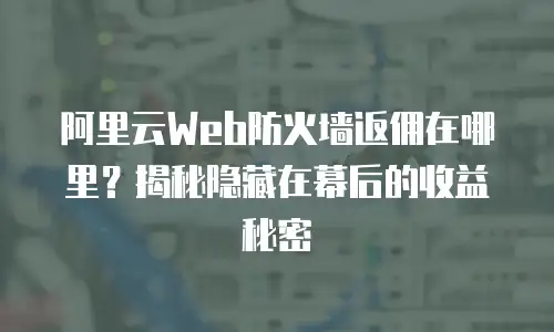 阿里云Web防火墙返佣在哪里？揭秘隐藏在幕后的收益秘密