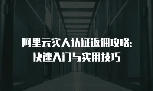 阿里云实人认证返佣攻略：快速入门与实用技巧
