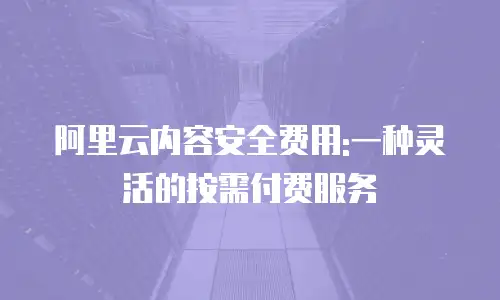 阿里云内容安全费用:一种灵活的按需付费服务