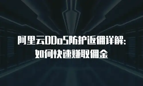 阿里云DDoS防护返佣详解：如何快速赚取佣金