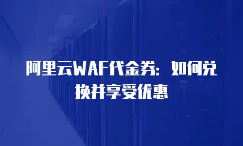 阿里云WAF代金券：如何兑换并享受优惠