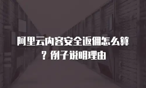 阿里云内容安全返佣怎么算？例子说明理由