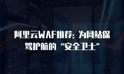阿里云WAF推荐: 为网站保驾护航的“安全卫士”