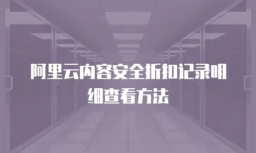 阿里云内容安全折扣记录明细查看方法