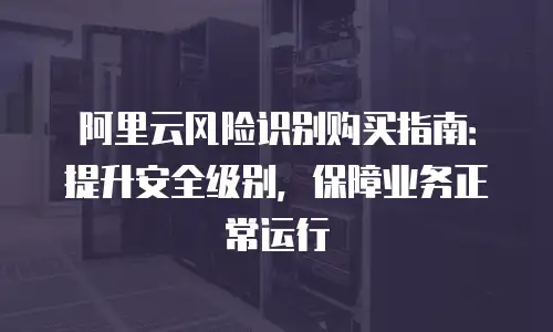 阿里云风险识别购买指南：提升安全级别，保障业务正常运行