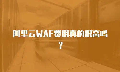 阿里云WAF费用真的很高吗？