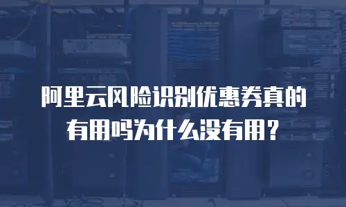 阿里云风险识别优惠券真的有用吗为什么没有用？