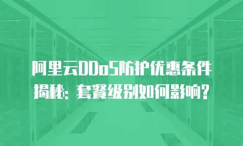 阿里云DDoS防护优惠条件揭秘: 套餐级别如何影响?