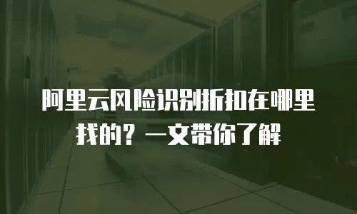 阿里云风险识别折扣在哪里找的？一文带你了解