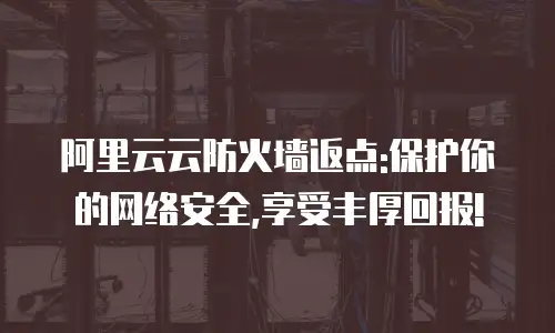 阿里云云防火墙返点:保护你的网络安全,享受丰厚回报!