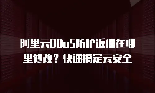 阿里云DDoS防护返佣在哪里修改？快速搞定云安全