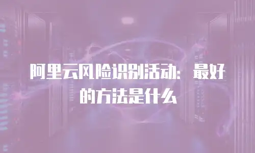 阿里云风险识别活动：最好的方法是什么